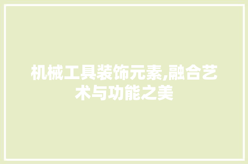 机械工具装饰元素,融合艺术与功能之美 软装设计
