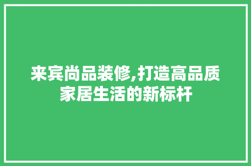 来宾尚品装修,打造高品质家居生活的新标杆