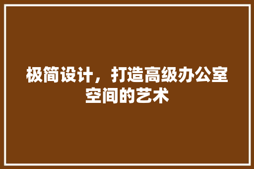 极简设计，打造高级办公室空间的艺术 客厅装修