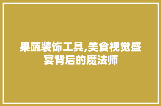 果蔬装饰工具,美食视觉盛宴背后的魔法师 木雕艺术