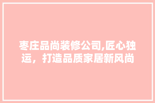 枣庄品尚装修公司,匠心独运，打造品质家居新风尚
