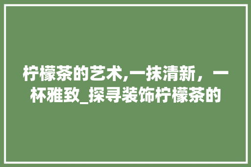 柠檬茶的艺术,一抹清新，一杯雅致_探寻装饰柠檬茶的秘密武器