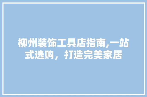 柳州装饰工具店指南,一站式选购，打造完美家居 中式风格装饰