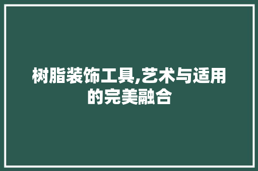 树脂装饰工具,艺术与适用的完美融合 软装设计