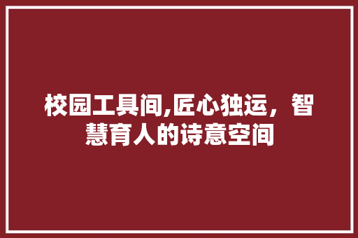 校园工具间,匠心独运，智慧育人的诗意空间