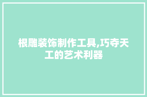 根雕装饰制作工具,巧夺天工的艺术利器