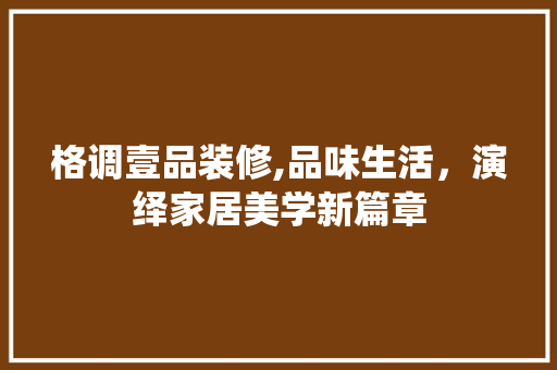格调壹品装修,品味生活，演绎家居美学新篇章