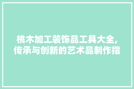 桃木加工装饰品工具大全,传承与创新的艺术品制作指南 地板材料