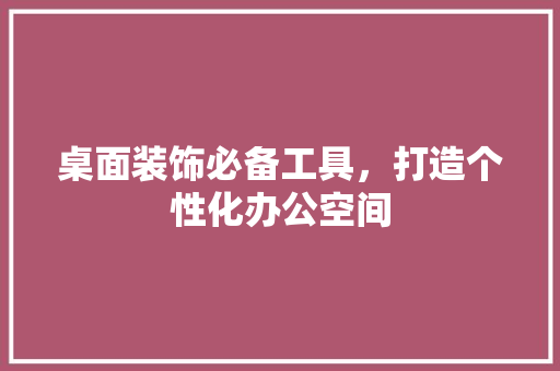 桌面装饰必备工具，打造个性化办公空间 中式风格装饰
