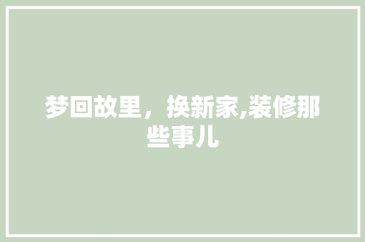 梦回故里，换新家,装修那些事儿 现代风格装饰