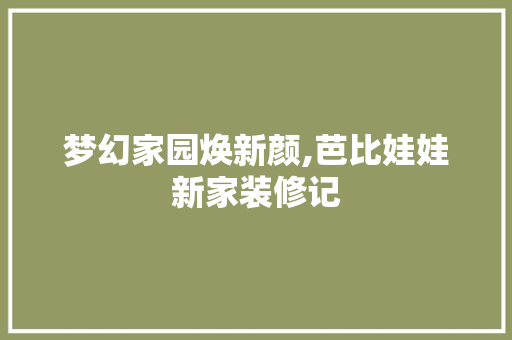 梦幻家园焕新颜,芭比娃娃新家装修记 中式风格装饰