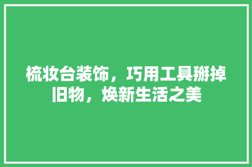 梳妆台装饰，巧用工具掰掉旧物，焕新生活之美