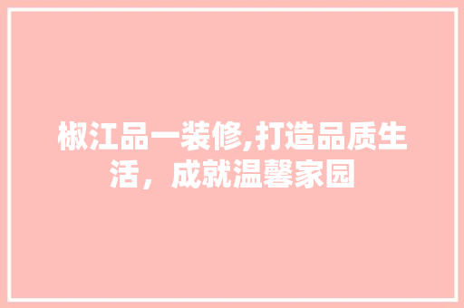 椒江品一装修,打造品质生活，成就温馨家园