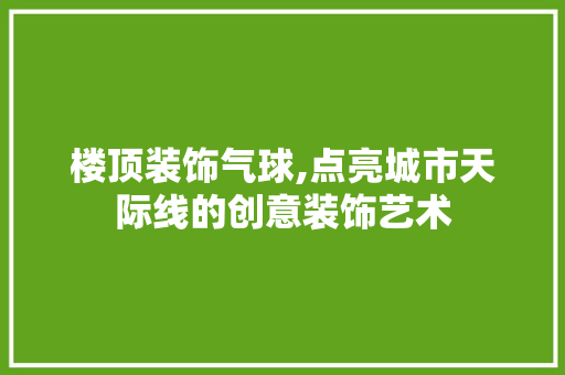 楼顶装饰气球,点亮城市天际线的创意装饰艺术