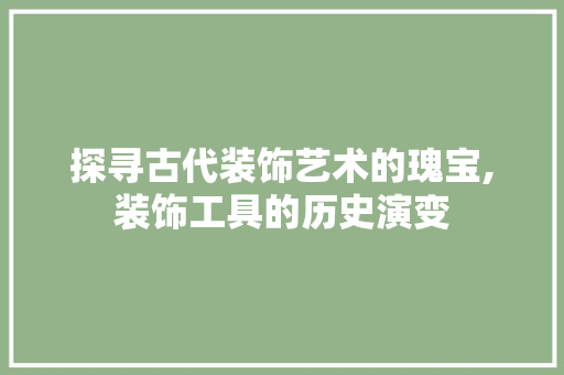 探寻古代装饰艺术的瑰宝,装饰工具的历史演变 木雕艺术