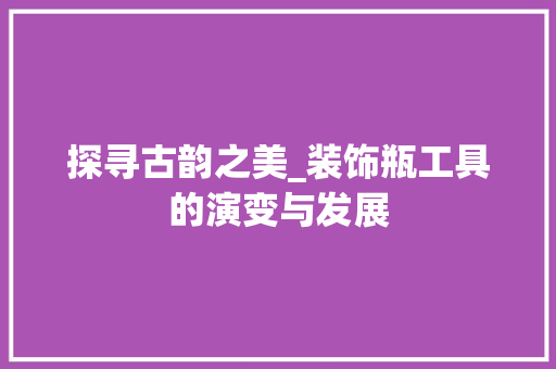探寻古韵之美_装饰瓶工具的演变与发展 木雕艺术