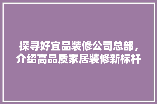 探寻好宜品装修公司总部，介绍高品质家居装修新标杆 软装设计