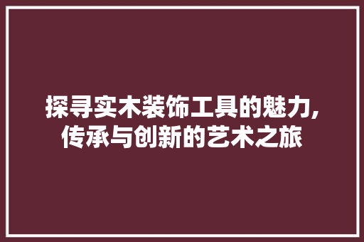 探寻实木装饰工具的魅力,传承与创新的艺术之旅 客厅装修