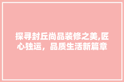 探寻封丘尚品装修之美,匠心独运，品质生活新篇章