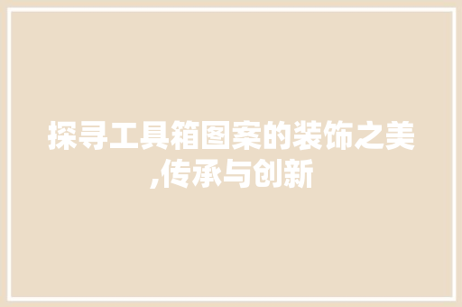探寻工具箱图案的装饰之美,传承与创新 地板材料