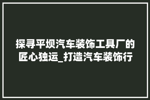 探寻平坝汽车装饰工具厂的匠心独运_打造汽车装饰行业新标杆 地板材料