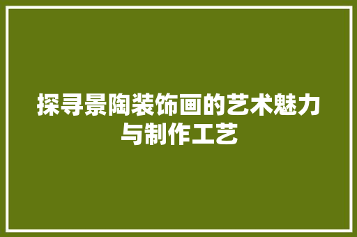 探寻景陶装饰画的艺术魅力与制作工艺 中式风格装饰