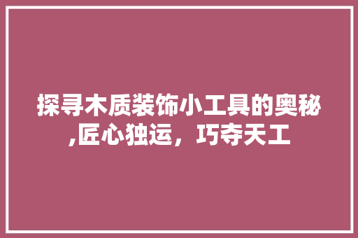 探寻木质装饰小工具的奥秘,匠心独运，巧夺天工