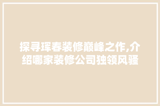 探寻珲春装修巅峰之作,介绍哪家装修公司独领风骚