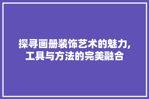 探寻画册装饰艺术的魅力,工具与方法的完美融合 木雕艺术