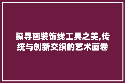 探寻画装饰线工具之美,传统与创新交织的艺术画卷 地板材料