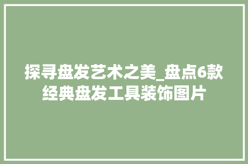 探寻盘发艺术之美_盘点6款经典盘发工具装饰图片 软装设计