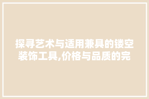 探寻艺术与适用兼具的镂空装饰工具,价格与品质的完美融合 室内设计