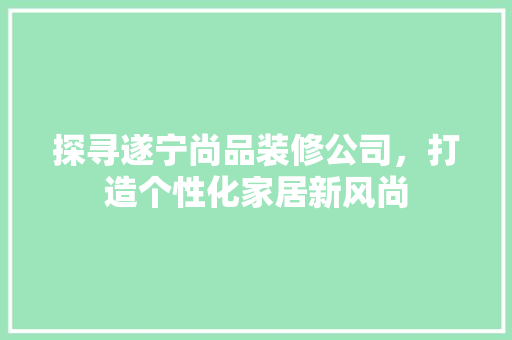 探寻遂宁尚品装修公司，打造个性化家居新风尚
