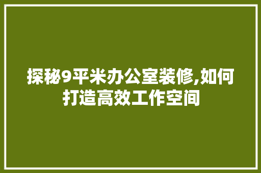 探秘9平米办公室装修,如何打造高效工作空间 现代风格装饰