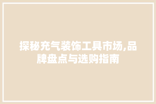 探秘充气装饰工具市场,品牌盘点与选购指南 中式风格装饰