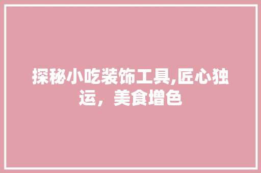 探秘小吃装饰工具,匠心独运，美食增色