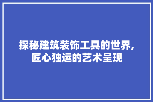探秘建筑装饰工具的世界,匠心独运的艺术呈现 软装设计
