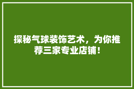 探秘气球装饰艺术，为你推荐三家专业店铺！ 室内设计