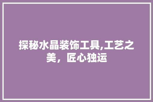 探秘水晶装饰工具,工艺之美，匠心独运 卧室装修