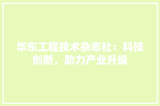 华东工程技术杂志社：科技创新，助力产业升级 家居装修