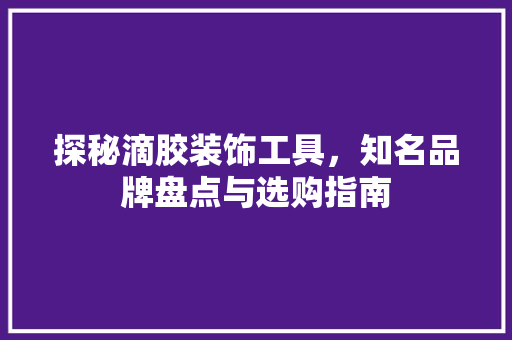 探秘滴胶装饰工具，知名品牌盘点与选购指南 软装设计