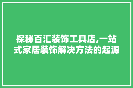 探秘百汇装饰工具店,一站式家居装饰解决方法的起源与魅力 中式风格装饰