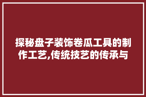 探秘盘子装饰卷瓜工具的制作工艺,传统技艺的传承与创新 软装设计