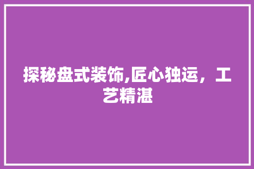 探秘盘式装饰,匠心独运，工艺精湛 现代风格装饰