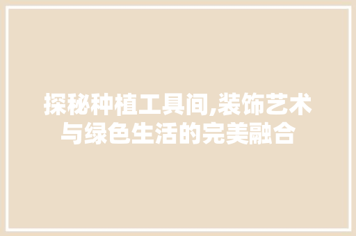 探秘种植工具间,装饰艺术与绿色生活的完美融合 中式风格装饰