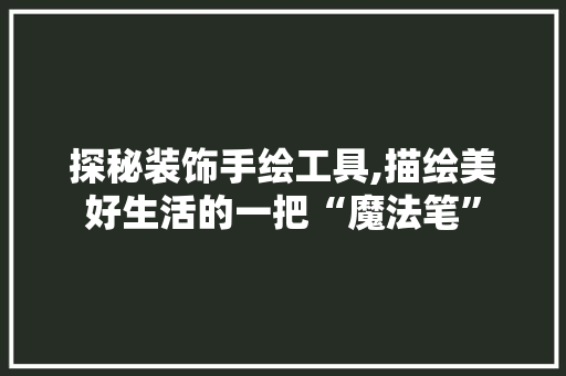 探秘装饰手绘工具,描绘美好生活的一把“魔法笔” 客厅装修
