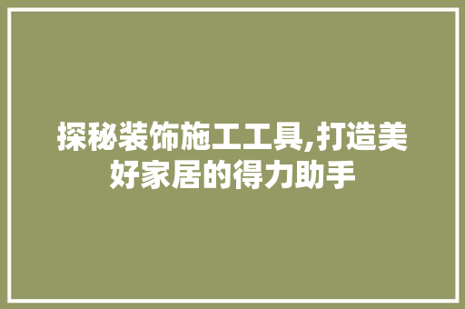 探秘装饰施工工具,打造美好家居的得力助手 客厅装修