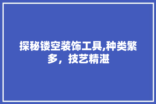 探秘镂空装饰工具,种类繁多，技艺精湛
