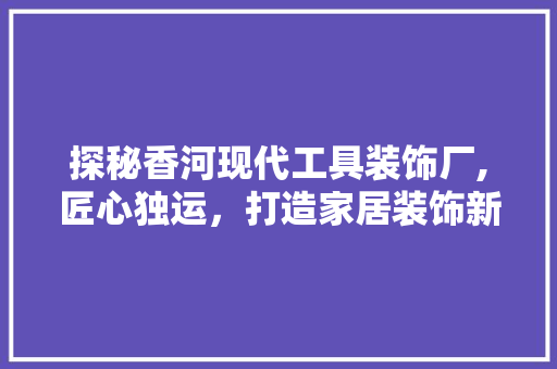 探秘香河现代工具装饰厂,匠心独运，打造家居装饰新标杆 中式风格装饰