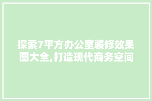 探索7平方办公室装修效果图大全,打造现代商务空间的艺术与智慧 卧室装修